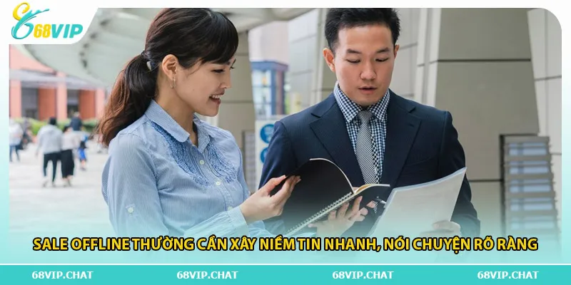 Sale offline thường cần xây niềm tin nhanh, nói chuyện rõ ràng